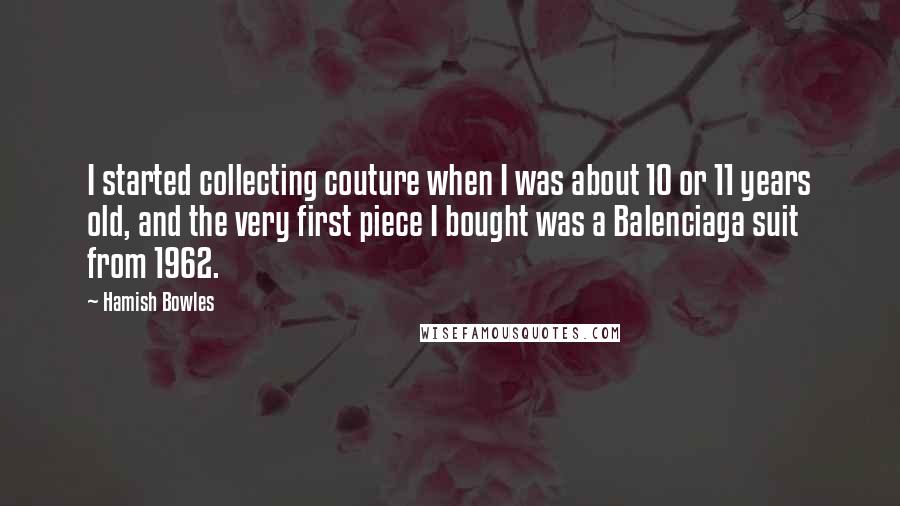 Hamish Bowles Quotes: I started collecting couture when I was about 10 or 11 years old, and the very first piece I bought was a Balenciaga suit from 1962.