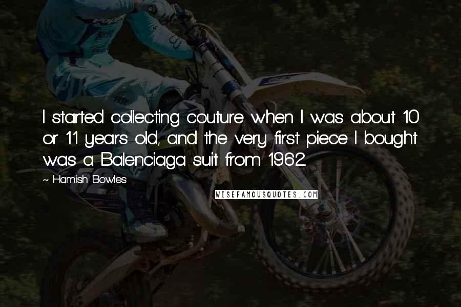 Hamish Bowles Quotes: I started collecting couture when I was about 10 or 11 years old, and the very first piece I bought was a Balenciaga suit from 1962.