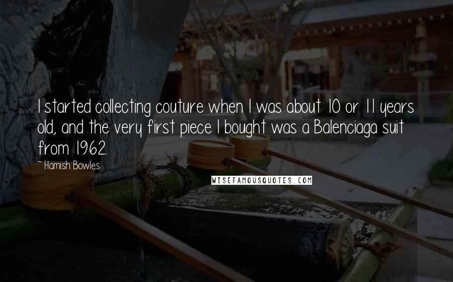 Hamish Bowles Quotes: I started collecting couture when I was about 10 or 11 years old, and the very first piece I bought was a Balenciaga suit from 1962.