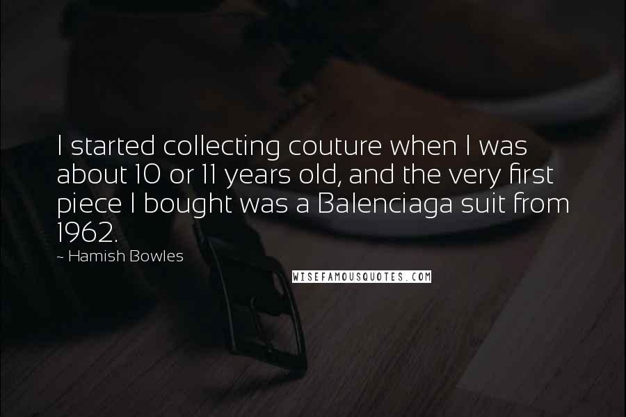 Hamish Bowles Quotes: I started collecting couture when I was about 10 or 11 years old, and the very first piece I bought was a Balenciaga suit from 1962.