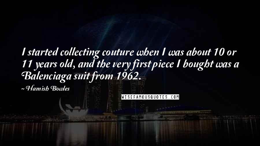 Hamish Bowles Quotes: I started collecting couture when I was about 10 or 11 years old, and the very first piece I bought was a Balenciaga suit from 1962.