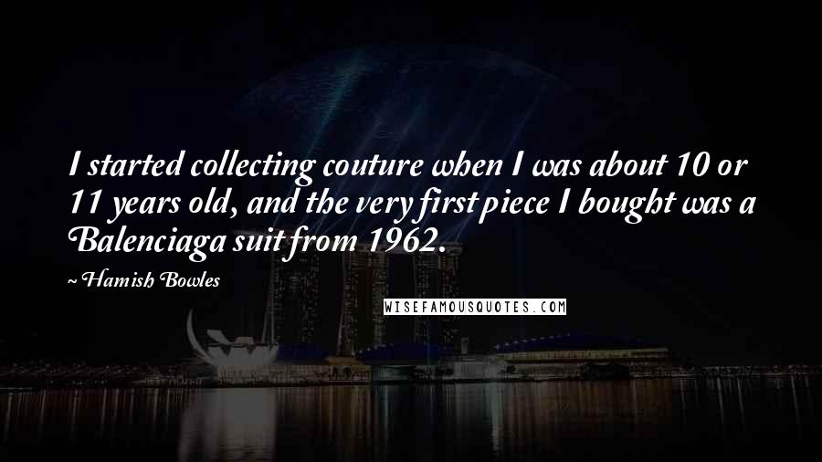 Hamish Bowles Quotes: I started collecting couture when I was about 10 or 11 years old, and the very first piece I bought was a Balenciaga suit from 1962.