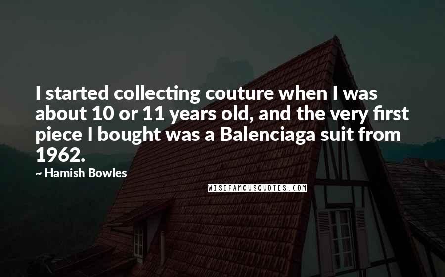 Hamish Bowles Quotes: I started collecting couture when I was about 10 or 11 years old, and the very first piece I bought was a Balenciaga suit from 1962.