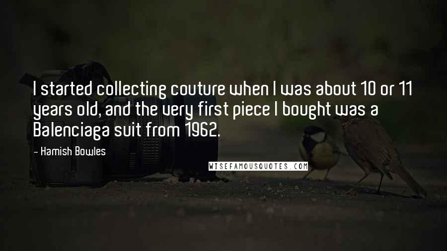 Hamish Bowles Quotes: I started collecting couture when I was about 10 or 11 years old, and the very first piece I bought was a Balenciaga suit from 1962.