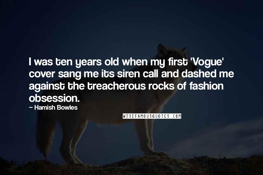 Hamish Bowles Quotes: I was ten years old when my first 'Vogue' cover sang me its siren call and dashed me against the treacherous rocks of fashion obsession.