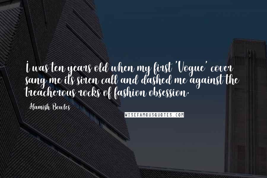 Hamish Bowles Quotes: I was ten years old when my first 'Vogue' cover sang me its siren call and dashed me against the treacherous rocks of fashion obsession.