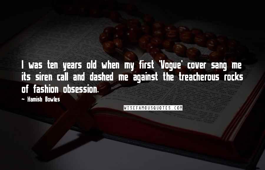 Hamish Bowles Quotes: I was ten years old when my first 'Vogue' cover sang me its siren call and dashed me against the treacherous rocks of fashion obsession.