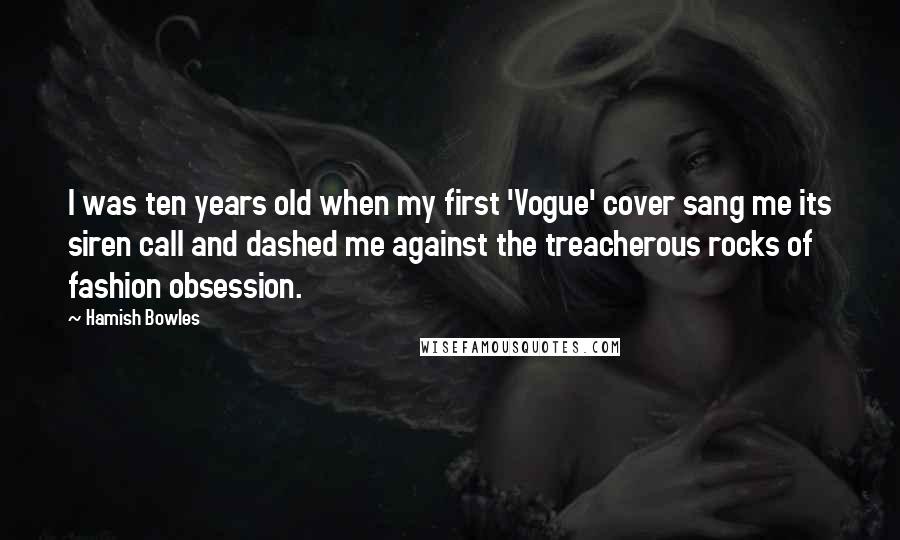 Hamish Bowles Quotes: I was ten years old when my first 'Vogue' cover sang me its siren call and dashed me against the treacherous rocks of fashion obsession.