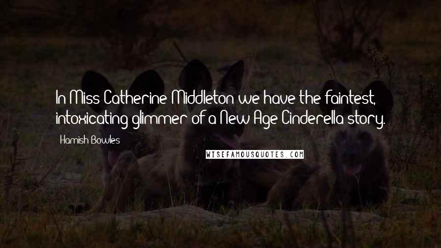 Hamish Bowles Quotes: In Miss Catherine Middleton we have the faintest, intoxicating glimmer of a New Age Cinderella story.