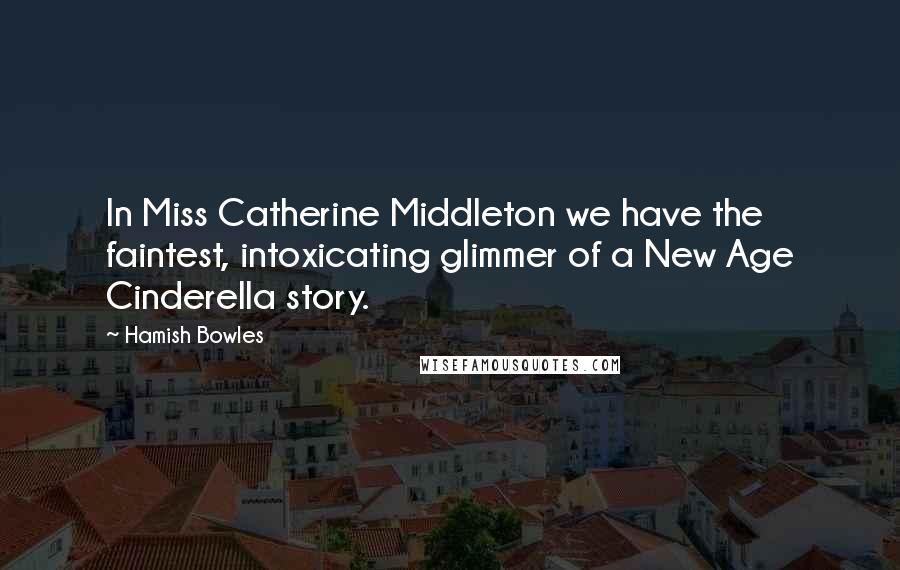 Hamish Bowles Quotes: In Miss Catherine Middleton we have the faintest, intoxicating glimmer of a New Age Cinderella story.