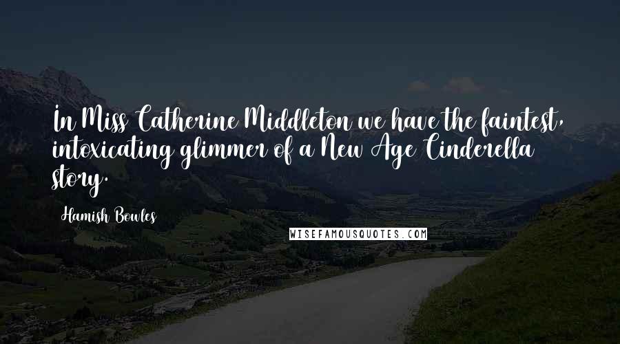 Hamish Bowles Quotes: In Miss Catherine Middleton we have the faintest, intoxicating glimmer of a New Age Cinderella story.