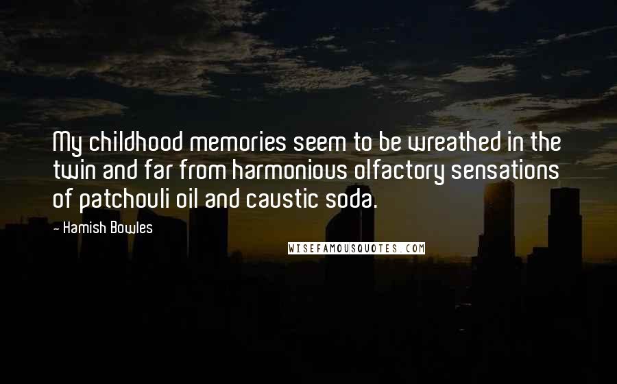 Hamish Bowles Quotes: My childhood memories seem to be wreathed in the twin and far from harmonious olfactory sensations of patchouli oil and caustic soda.