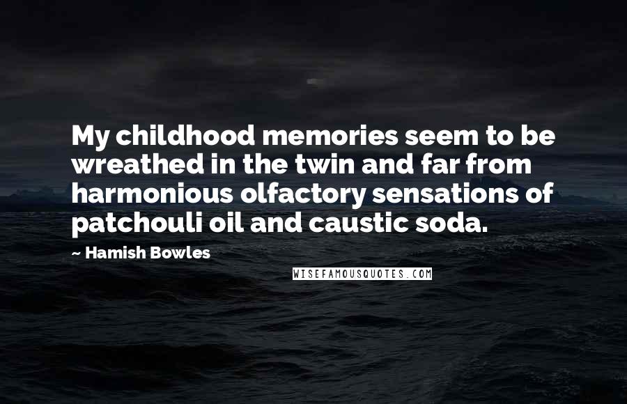 Hamish Bowles Quotes: My childhood memories seem to be wreathed in the twin and far from harmonious olfactory sensations of patchouli oil and caustic soda.