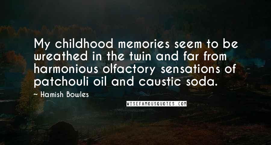 Hamish Bowles Quotes: My childhood memories seem to be wreathed in the twin and far from harmonious olfactory sensations of patchouli oil and caustic soda.