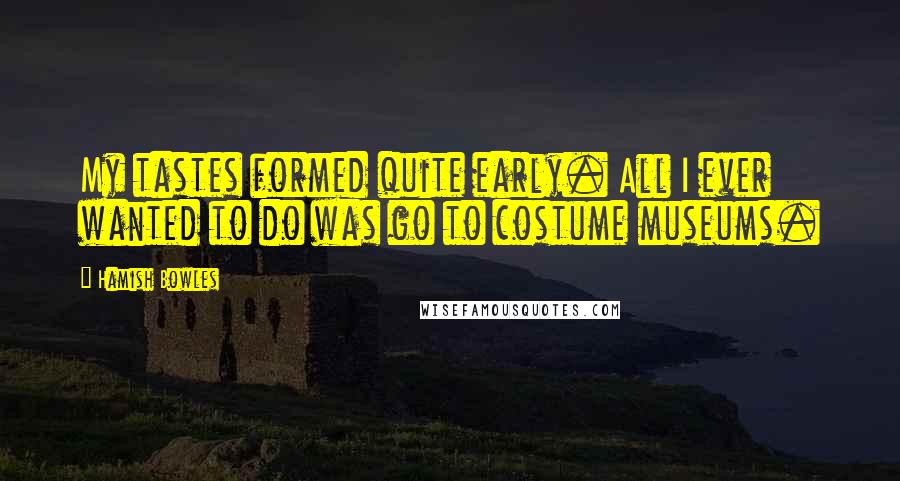 Hamish Bowles Quotes: My tastes formed quite early. All I ever wanted to do was go to costume museums.