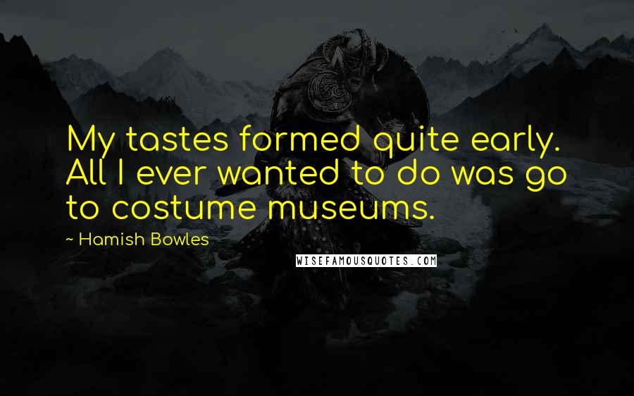 Hamish Bowles Quotes: My tastes formed quite early. All I ever wanted to do was go to costume museums.