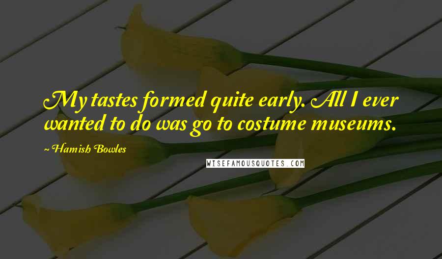 Hamish Bowles Quotes: My tastes formed quite early. All I ever wanted to do was go to costume museums.
