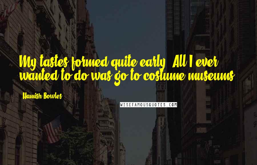 Hamish Bowles Quotes: My tastes formed quite early. All I ever wanted to do was go to costume museums.