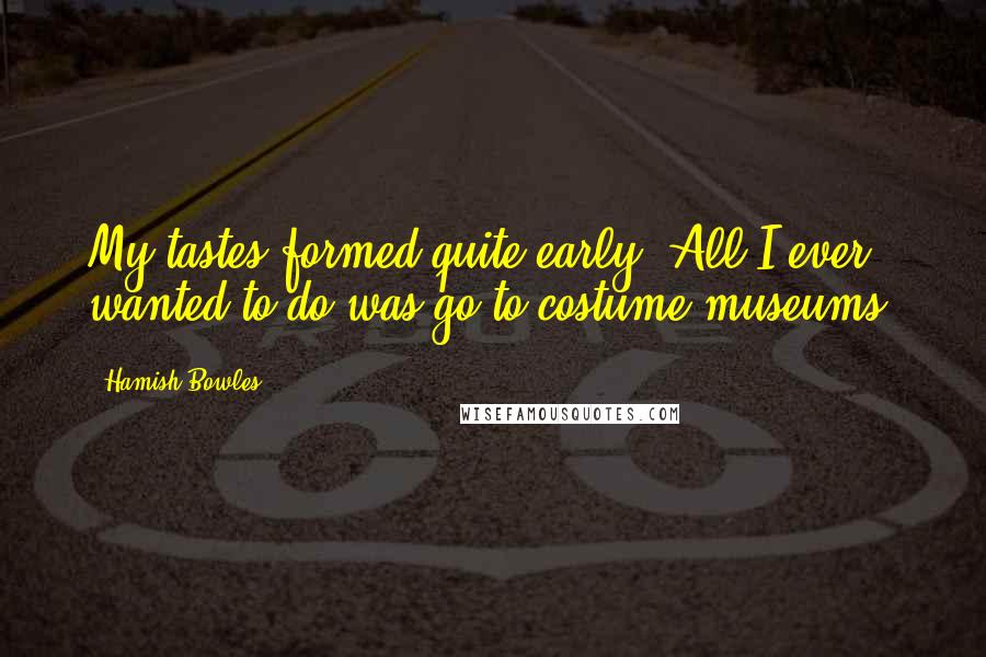 Hamish Bowles Quotes: My tastes formed quite early. All I ever wanted to do was go to costume museums.