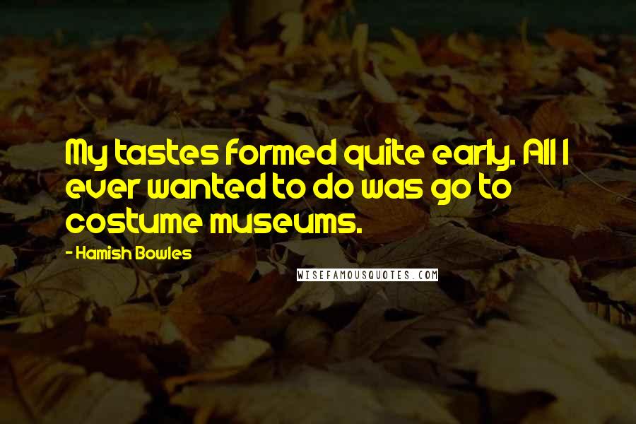 Hamish Bowles Quotes: My tastes formed quite early. All I ever wanted to do was go to costume museums.