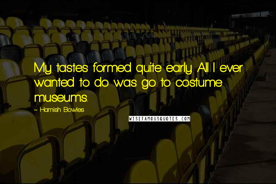 Hamish Bowles Quotes: My tastes formed quite early. All I ever wanted to do was go to costume museums.