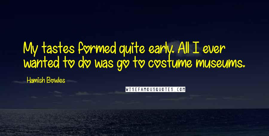 Hamish Bowles Quotes: My tastes formed quite early. All I ever wanted to do was go to costume museums.