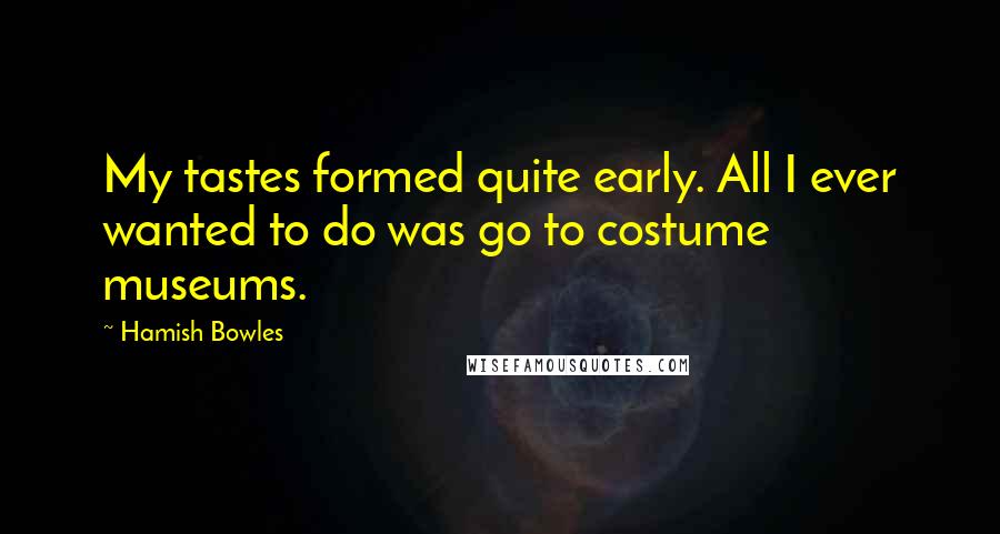 Hamish Bowles Quotes: My tastes formed quite early. All I ever wanted to do was go to costume museums.