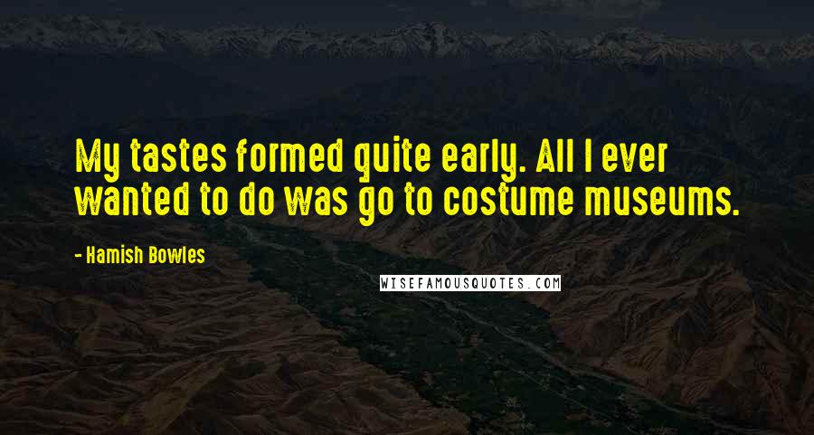 Hamish Bowles Quotes: My tastes formed quite early. All I ever wanted to do was go to costume museums.