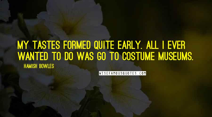 Hamish Bowles Quotes: My tastes formed quite early. All I ever wanted to do was go to costume museums.