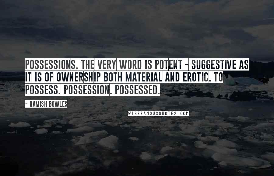 Hamish Bowles Quotes: Possessions. The very word is potent - suggestive as it is of ownership both material and erotic. To possess. Possession. Possessed.