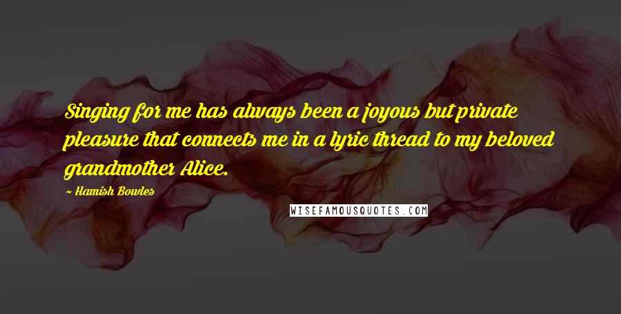 Hamish Bowles Quotes: Singing for me has always been a joyous but private pleasure that connects me in a lyric thread to my beloved grandmother Alice.