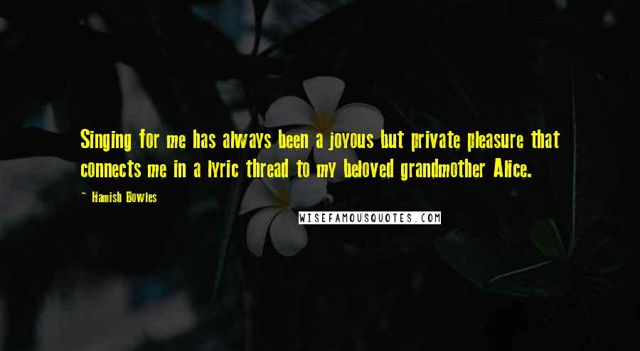 Hamish Bowles Quotes: Singing for me has always been a joyous but private pleasure that connects me in a lyric thread to my beloved grandmother Alice.