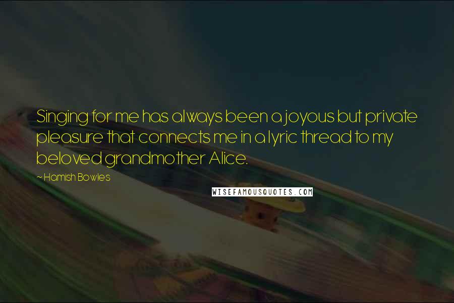Hamish Bowles Quotes: Singing for me has always been a joyous but private pleasure that connects me in a lyric thread to my beloved grandmother Alice.