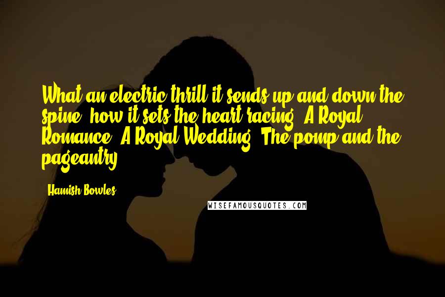 Hamish Bowles Quotes: What an electric thrill it sends up and down the spine, how it sets the heart racing: A Royal Romance! A Royal Wedding! The pomp and the pageantry!