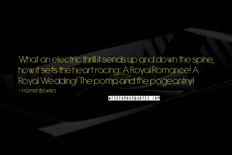 Hamish Bowles Quotes: What an electric thrill it sends up and down the spine, how it sets the heart racing: A Royal Romance! A Royal Wedding! The pomp and the pageantry!