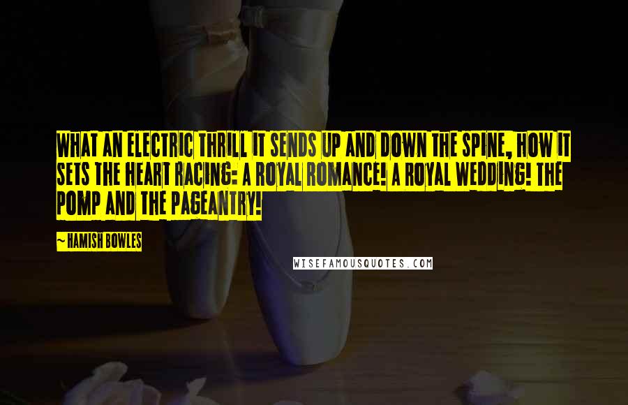 Hamish Bowles Quotes: What an electric thrill it sends up and down the spine, how it sets the heart racing: A Royal Romance! A Royal Wedding! The pomp and the pageantry!