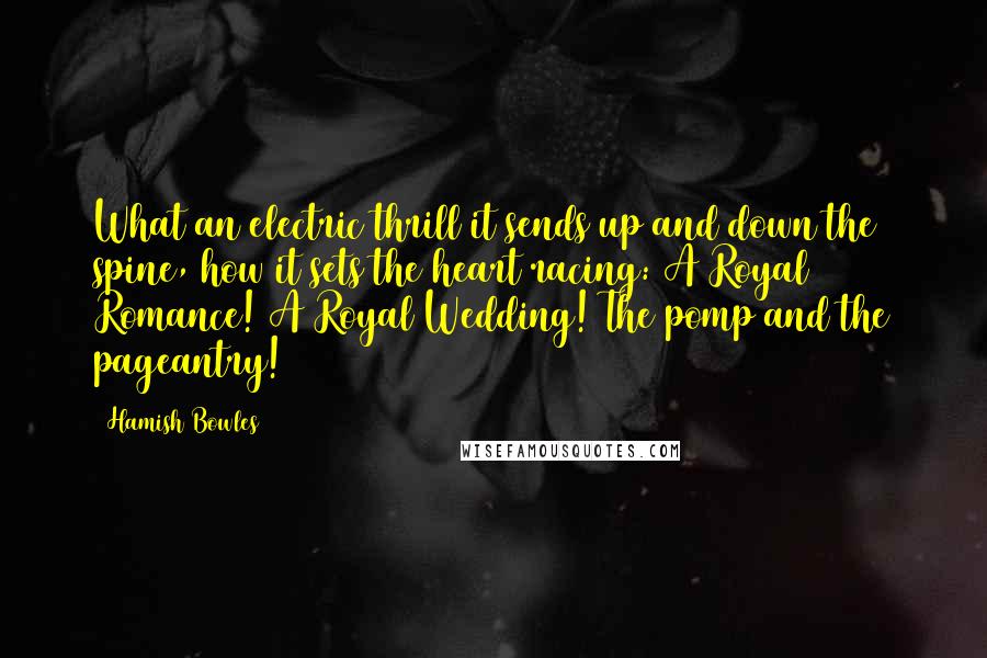 Hamish Bowles Quotes: What an electric thrill it sends up and down the spine, how it sets the heart racing: A Royal Romance! A Royal Wedding! The pomp and the pageantry!