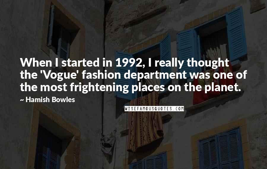 Hamish Bowles Quotes: When I started in 1992, I really thought the 'Vogue' fashion department was one of the most frightening places on the planet.