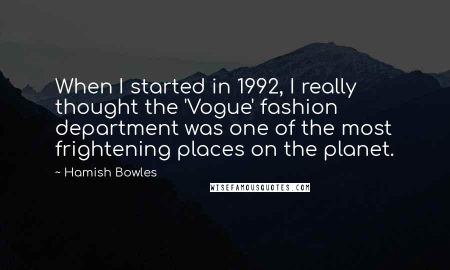 Hamish Bowles Quotes: When I started in 1992, I really thought the 'Vogue' fashion department was one of the most frightening places on the planet.