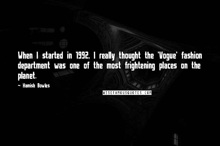 Hamish Bowles Quotes: When I started in 1992, I really thought the 'Vogue' fashion department was one of the most frightening places on the planet.