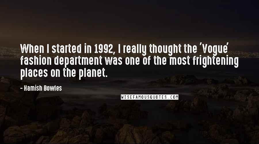 Hamish Bowles Quotes: When I started in 1992, I really thought the 'Vogue' fashion department was one of the most frightening places on the planet.