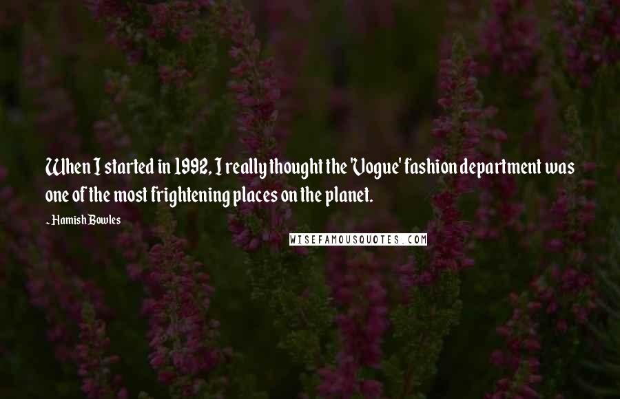 Hamish Bowles Quotes: When I started in 1992, I really thought the 'Vogue' fashion department was one of the most frightening places on the planet.