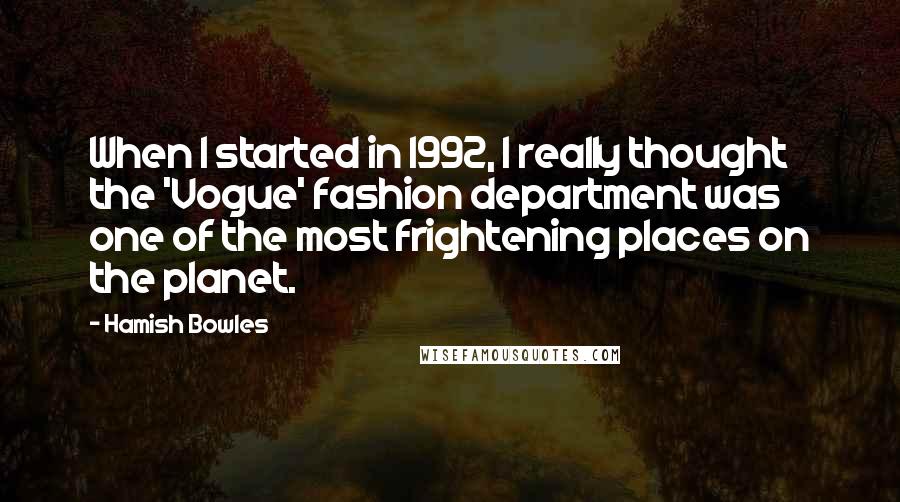 Hamish Bowles Quotes: When I started in 1992, I really thought the 'Vogue' fashion department was one of the most frightening places on the planet.