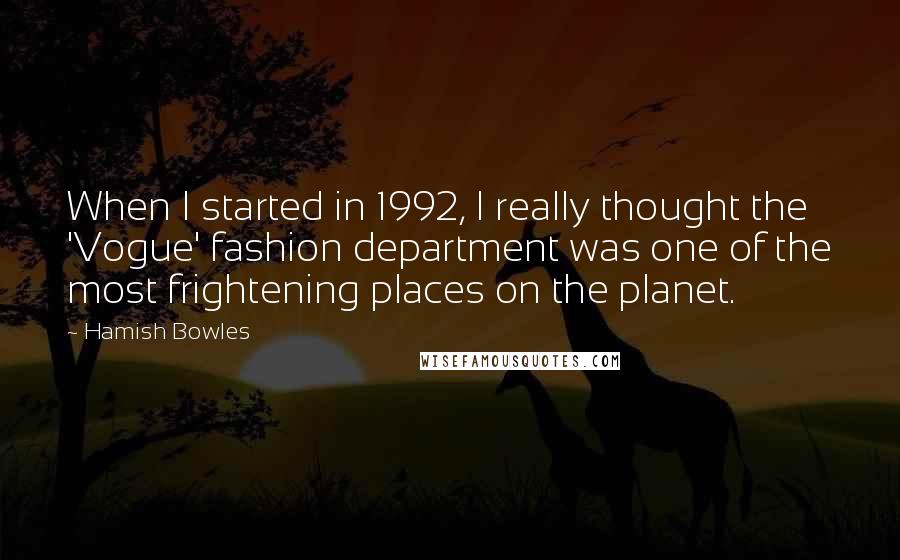 Hamish Bowles Quotes: When I started in 1992, I really thought the 'Vogue' fashion department was one of the most frightening places on the planet.