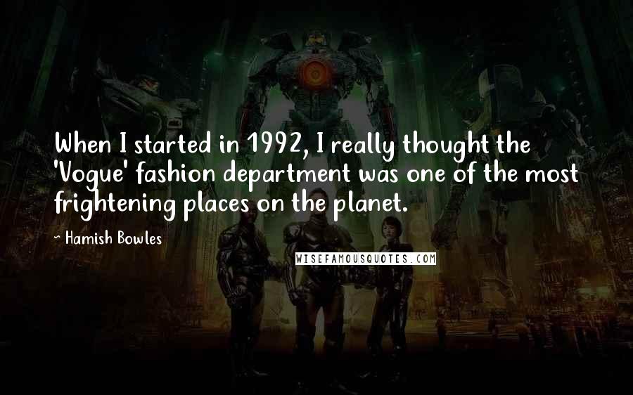 Hamish Bowles Quotes: When I started in 1992, I really thought the 'Vogue' fashion department was one of the most frightening places on the planet.
