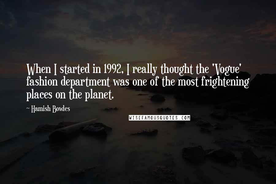 Hamish Bowles Quotes: When I started in 1992, I really thought the 'Vogue' fashion department was one of the most frightening places on the planet.