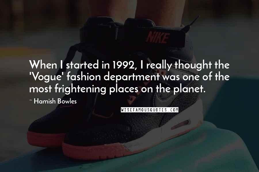 Hamish Bowles Quotes: When I started in 1992, I really thought the 'Vogue' fashion department was one of the most frightening places on the planet.