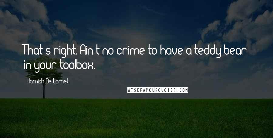 Hamish De'Lamet Quotes: That's right. Ain't no crime to have a teddy bear in your toolbox.