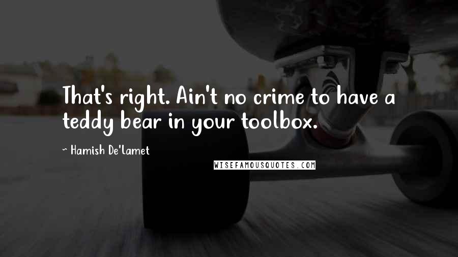 Hamish De'Lamet Quotes: That's right. Ain't no crime to have a teddy bear in your toolbox.