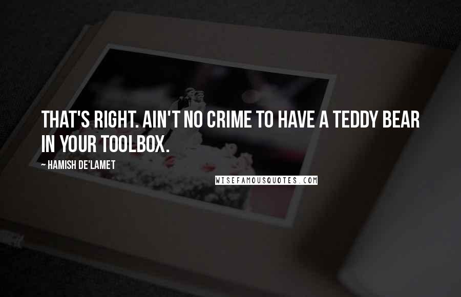 Hamish De'Lamet Quotes: That's right. Ain't no crime to have a teddy bear in your toolbox.